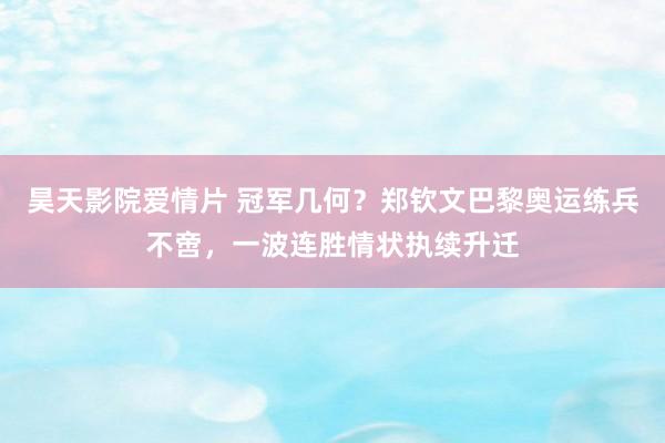 昊天影院爱情片 冠军几何？郑钦文巴黎奥运练兵不啻，一波连胜情状执续升迁