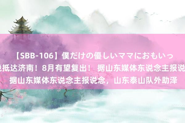 【SBB-106】僕だけの優しいママにおもいっきり甘えたい 泽卡今晚抵达济南！8月有望复出！ 据山东媒体东说念主报说念，山东泰山队外助泽