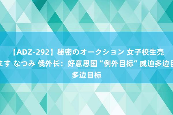 【ADZ-292】秘密のオークション 女子校生売ります なつみ 俄外长：好意思国“例外目标”威迫多边目标