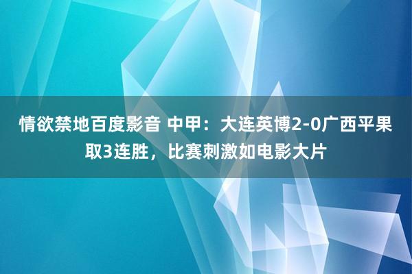 情欲禁地百度影音 中甲：大连英博2-0广西平果取3连胜，比赛刺激如电影大片