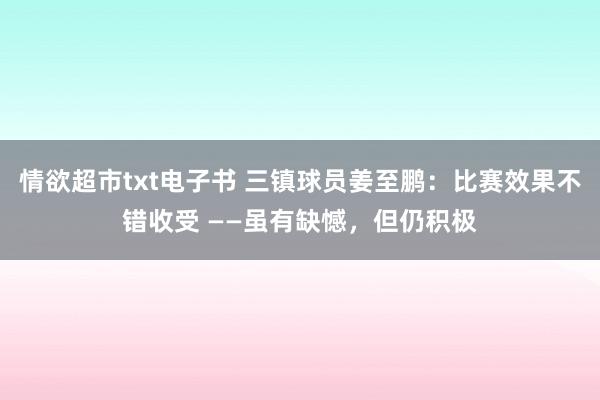 情欲超市txt电子书 三镇球员姜至鹏：比赛效果不错收受 ——虽有缺憾，但仍积极