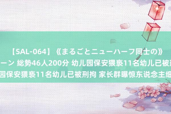 【SAL-064】《まるごとニューハーフ同士の》ペニクリフェラチオシーン 総勢46人200分 幼儿园保安猥亵11名幼儿已被刑拘 家长群曝惊东说念主细节