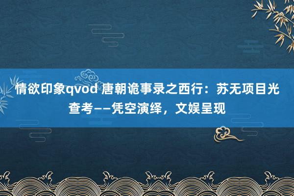 情欲印象qvod 唐朝诡事录之西行：苏无项目光查考——凭空演绎，文娱呈现