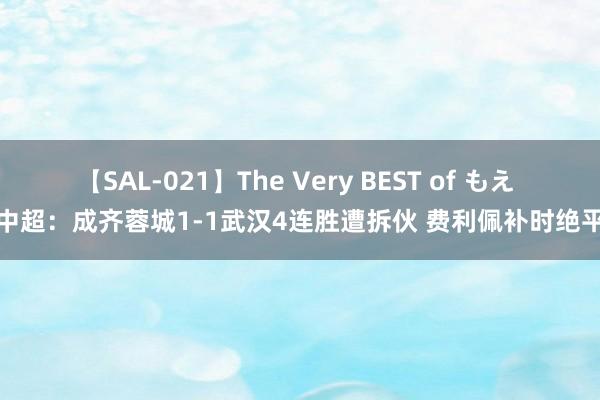 【SAL-021】The Very BEST of もえ 中超：成齐蓉城1-1武汉4连胜遭拆伙 费利佩补时绝平