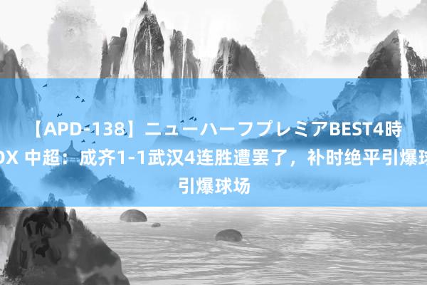 【APD-138】ニューハーフプレミアBEST4時間DX 中超：成齐1-1武汉4连胜遭罢了，补时绝平引爆球场