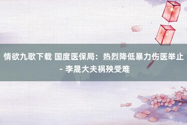 情欲九歌下载 国度医保局：热烈降低暴力伤医举止 - 李晟大夫祸殃受难