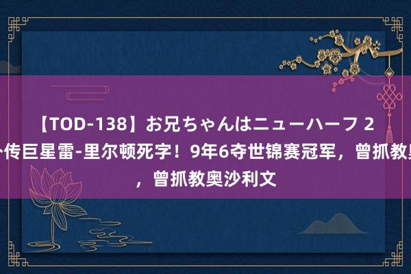 【TOD-138】お兄ちゃんはニューハーフ 2 斯诺克外传巨星雷-里尔顿死字！9年6夺世锦赛冠军，曾抓教奥沙利文