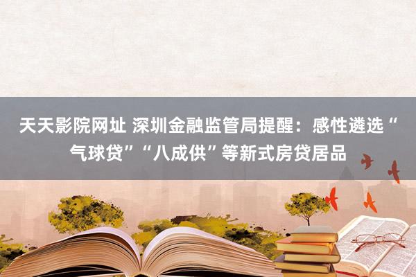 天天影院网址 深圳金融监管局提醒：感性遴选“气球贷”“八成供”等新式房贷居品