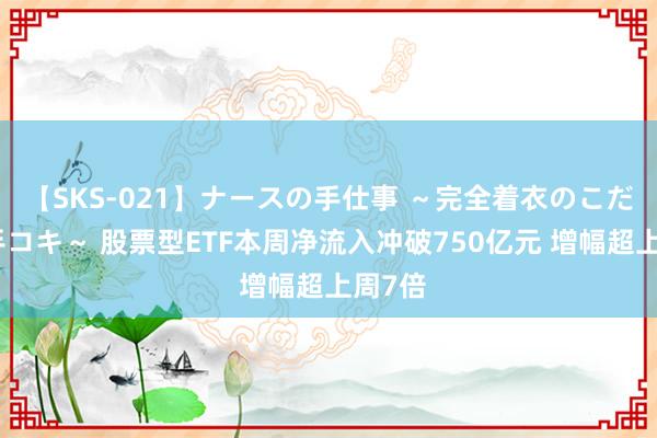 【SKS-021】ナースの手仕事 ～完全着衣のこだわり手コキ～ 股票型ETF本周净流入冲破750亿元 增幅超上周7倍