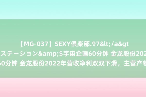 【MG-037】SEXY倶楽部.97</a>2003-07-27メディアステーション&$宇宙企画60分钟 金龙股份2022年营收净利双双下滑，主营产物降价销售