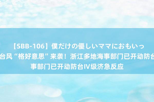 【SBB-106】僕だけの優しいママにおもいっきり甘えたい 台风“格好意思”来袭！浙江多地海事部门已开动防台Ⅳ级济急反应