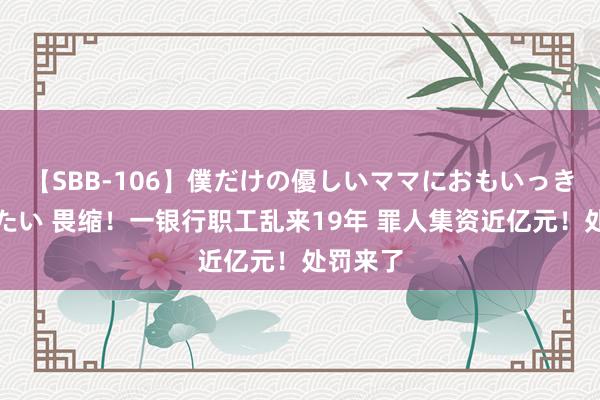 【SBB-106】僕だけの優しいママにおもいっきり甘えたい 畏缩！一银行职工乱来19年 罪人集资近亿元！处罚来了