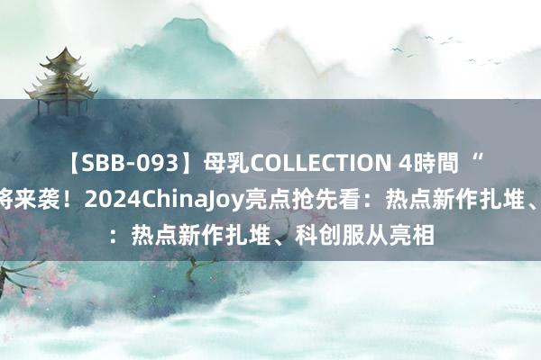 【SBB-093】母乳COLLECTION 4時間 “游戏嘉会”行将来袭！2024ChinaJoy亮点抢先看：热点新作扎堆、科创服从亮相