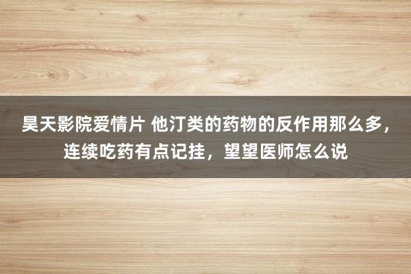 昊天影院爱情片 他汀类的药物的反作用那么多，连续吃药有点记挂，望望医师怎么说