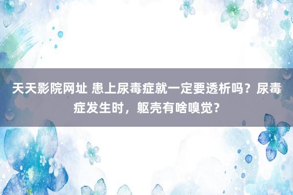 天天影院网址 患上尿毒症就一定要透析吗？尿毒症发生时，躯壳有啥嗅觉？