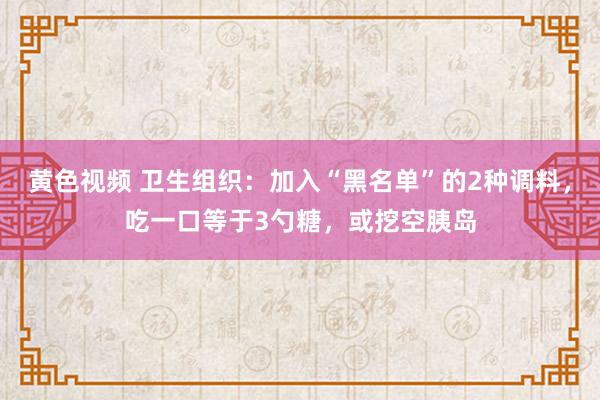 黄色视频 卫生组织：加入“黑名单”的2种调料，吃一口等于3勺糖，或挖空胰岛