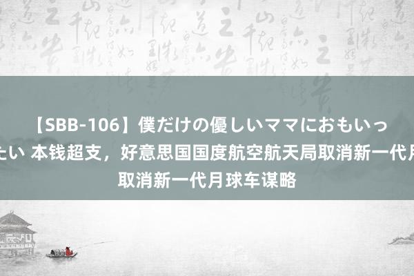 【SBB-106】僕だけの優しいママにおもいっきり甘えたい 本钱超支，好意思国国度航空航天局取消新一代月球车谋略