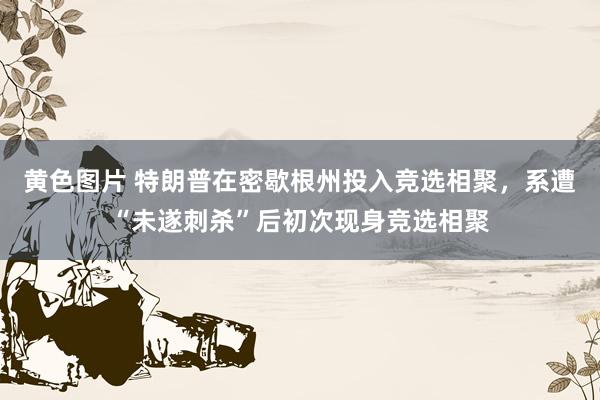 黄色图片 特朗普在密歇根州投入竞选相聚，系遭“未遂刺杀”后初次现身竞选相聚