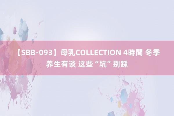 【SBB-093】母乳COLLECTION 4時間 冬季养生有谈 这些“坑”别踩