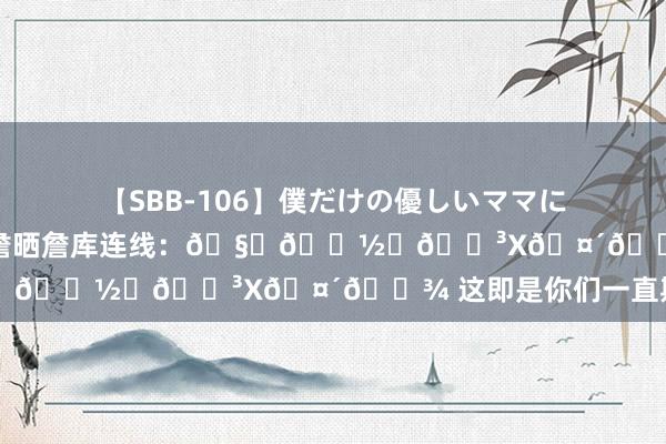 【SBB-106】僕だけの優しいママにおもいっきり甘えたい 老詹晒詹库连线：??‍?X?? 这即是你们一直期待的