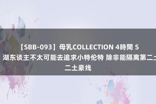 【SBB-093】母乳COLLECTION 4時間 Stein：湖东谈主不太可能去追求小特伦特 除非能隔离第二土豪线