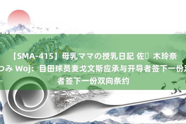 【SMA-415】母乳ママの授乳日記 佐々木玲奈 友倉なつみ Woj：目田球员麦戈文斯应承与开导者签下一份双向条约