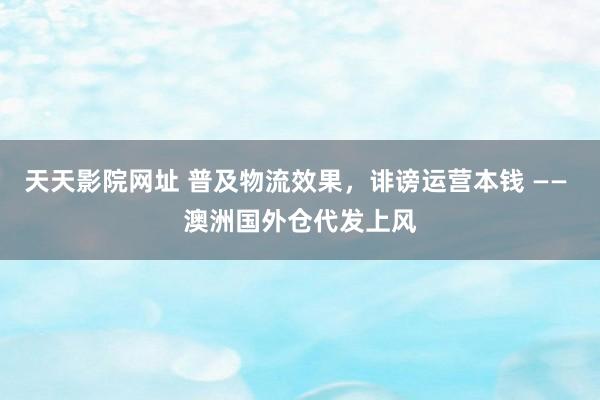 天天影院网址 普及物流效果，诽谤运营本钱 —— 澳洲国外仓代发上风