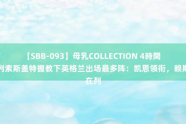 【SBB-093】母乳COLLECTION 4時間 德转列索斯盖特握教下英格兰出场最多阵：凯恩领衔，赖斯在列