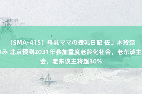 【SMA-415】母乳ママの授乳日記 佐々木玲奈 友倉なつみ 北京预测2031年参加重度老龄化社会，老东谈主将超30%