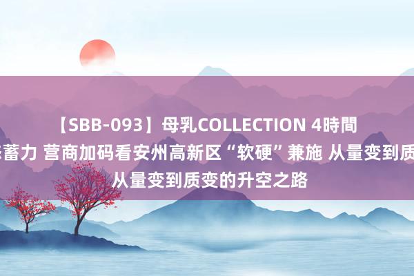 【SBB-093】母乳COLLECTION 4時間 产业崛起 神态蓄力 营商加码看安州高新区“软硬”兼施 从量变到质变的升空之路