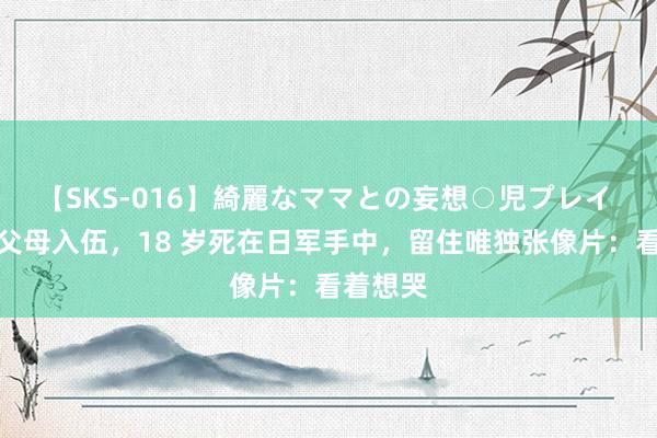 【SKS-016】綺麗なママとの妄想○児プレイ 她瞒着父母入伍，18 岁死在日军手中，留住唯独张像片：看着想哭