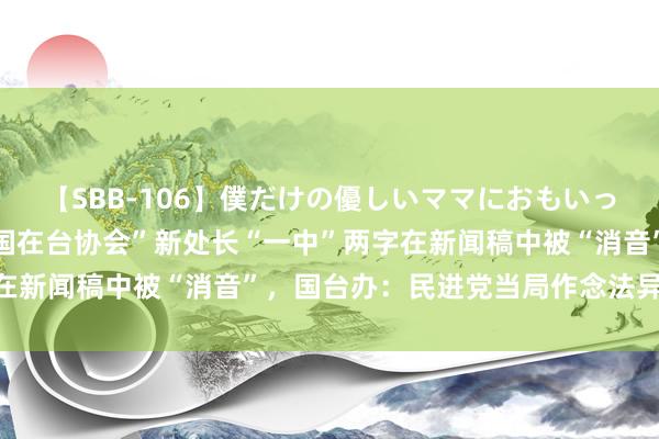 【SBB-106】僕だけの優しいママにおもいっきり甘えたい “好意思国在台协会”新处长“一中”两字在新闻稿中被“消音”，国台办：民进党当局作念法异常好笑