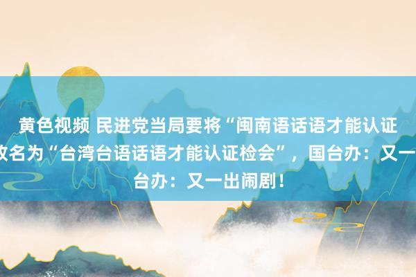 黄色视频 民进党当局要将“闽南语话语才能认证检会”改名为“台湾台语话语才能认证检会”，国台办：又一出闹剧！