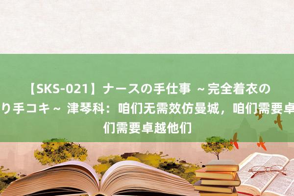 【SKS-021】ナースの手仕事 ～完全着衣のこだわり手コキ～ 津琴科：咱们无需效仿曼城，咱们需要卓越他们