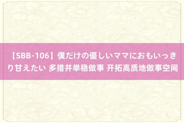 【SBB-106】僕だけの優しいママにおもいっきり甘えたい 多措并举稳做事 开拓高质地做事空间