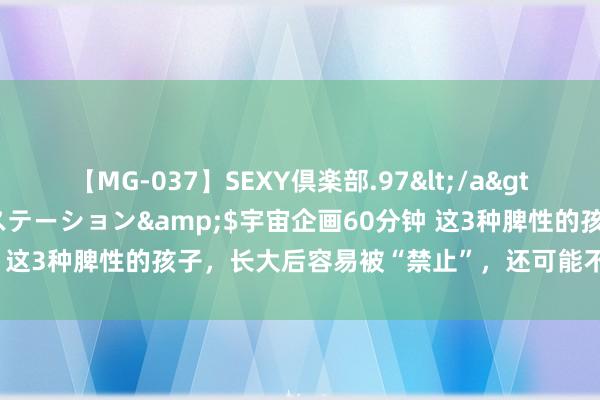 【MG-037】SEXY倶楽部.97</a>2003-07-27メディアステーション&$宇宙企画60分钟 这3种脾性的孩子，长大后容易被“禁止”，还可能不受别东谈主待见