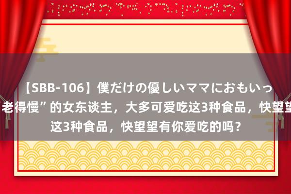 【SBB-106】僕だけの優しいママにおもいっきり甘えたい “老得慢”的女东谈主，大多可爱吃这3种食品，快望望有你爱吃的吗？