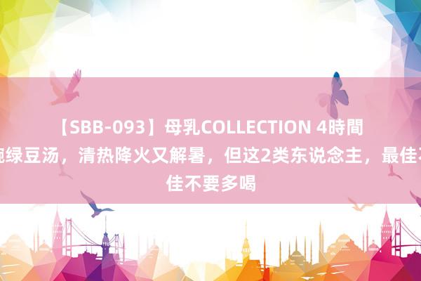 【SBB-093】母乳COLLECTION 4時間 夏天来碗绿豆汤，清热降火又解暑，但这2类东说念主，最佳不要多喝