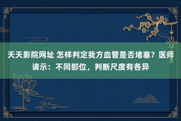 天天影院网址 怎样判定我方血管是否堵塞？医师请示：不同部位，判断尺度有各异