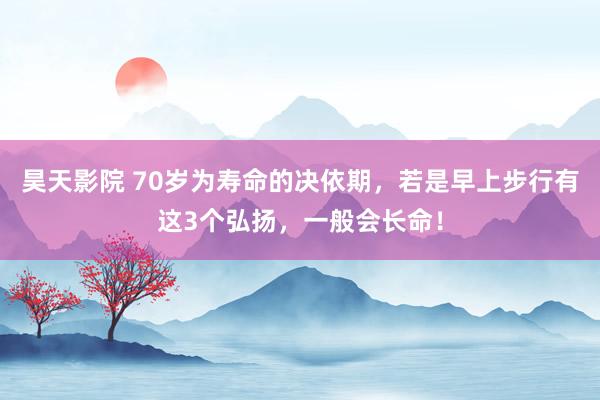 昊天影院 70岁为寿命的决依期，若是早上步行有这3个弘扬，一般会长命！