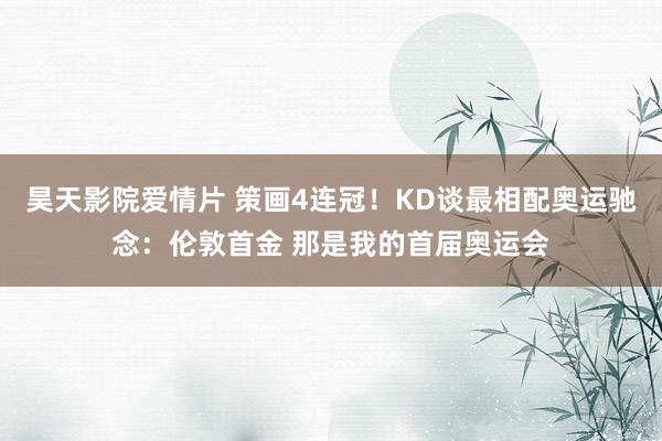 昊天影院爱情片 策画4连冠！KD谈最相配奥运驰念：伦敦首金 那是我的首届奥运会