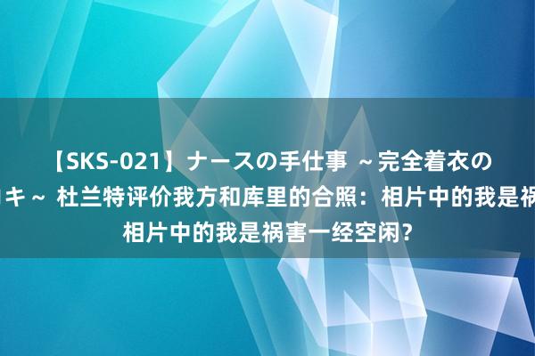 【SKS-021】ナースの手仕事 ～完全着衣のこだわり手コキ～ 杜兰特评价我方和库里的合照：相片中的我是祸害一经空闲？