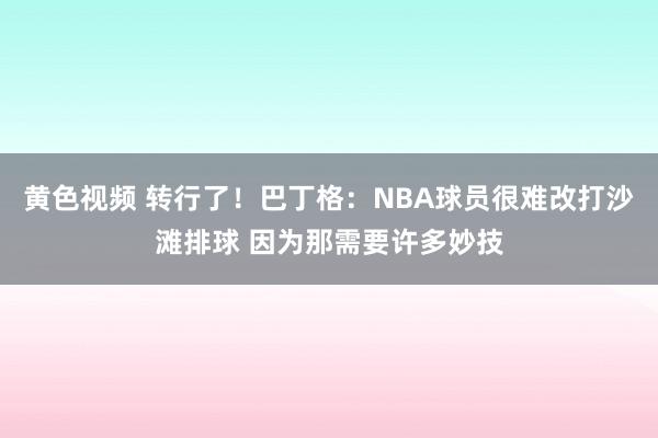 黄色视频 转行了！巴丁格：NBA球员很难改打沙滩排球 因为那需要许多妙技