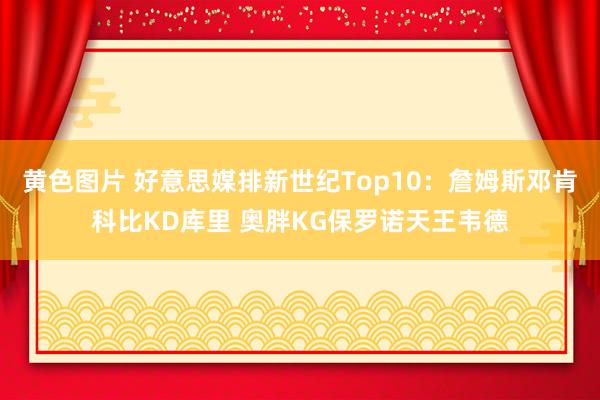 黄色图片 好意思媒排新世纪Top10：詹姆斯邓肯科比KD库里 奥胖KG保罗诺天王韦德