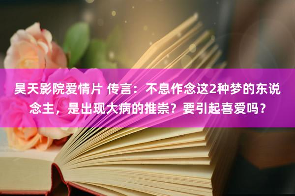 昊天影院爱情片 传言：不息作念这2种梦的东说念主，是出现大病的推崇？要引起喜爱吗？