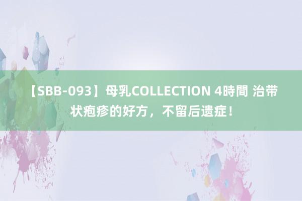 【SBB-093】母乳COLLECTION 4時間 治带状疱疹的好方，不留后遗症！