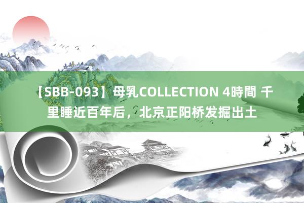 【SBB-093】母乳COLLECTION 4時間 千里睡近百年后，北京正阳桥发掘出土