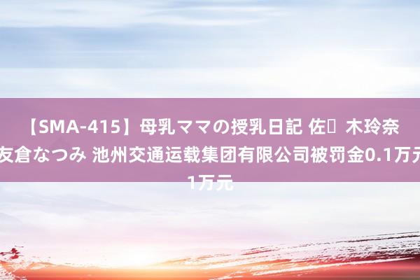 【SMA-415】母乳ママの授乳日記 佐々木玲奈 友倉なつみ 池州交通运载集团有限公司被罚金0.1万元