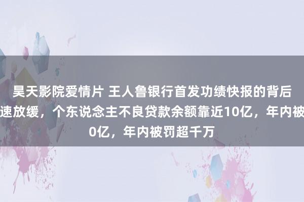 昊天影院爱情片 王人鲁银行首发功绩快报的背后：营收增速放缓，个东说念主不良贷款余额靠近10亿，年内被罚超千万