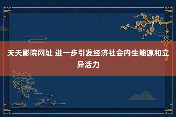 天天影院网址 进一步引发经济社会内生能源和立异活力